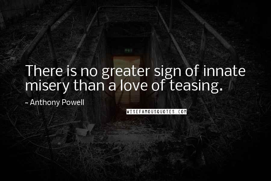 Anthony Powell Quotes: There is no greater sign of innate misery than a love of teasing.