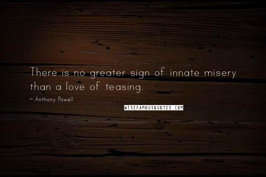 Anthony Powell Quotes: There is no greater sign of innate misery than a love of teasing.