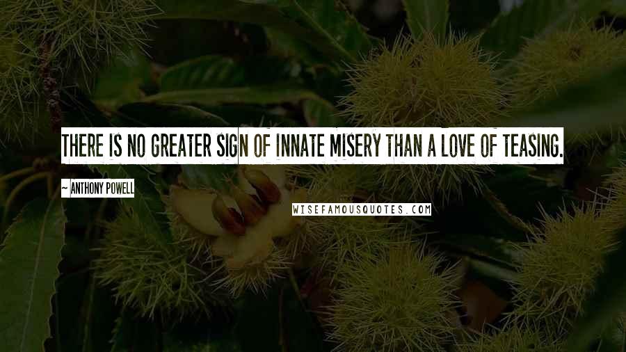 Anthony Powell Quotes: There is no greater sign of innate misery than a love of teasing.