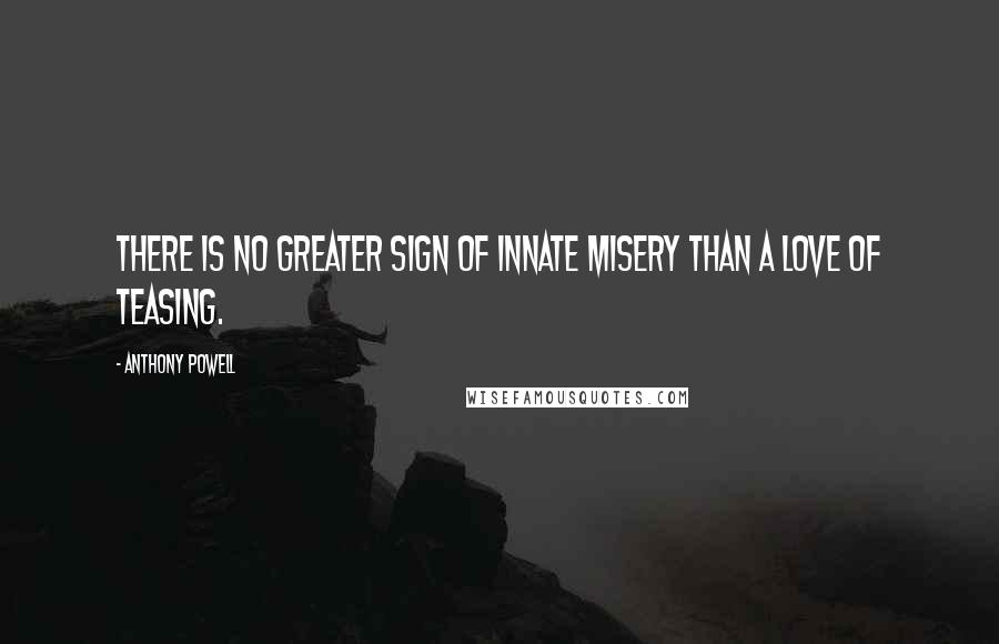 Anthony Powell Quotes: There is no greater sign of innate misery than a love of teasing.