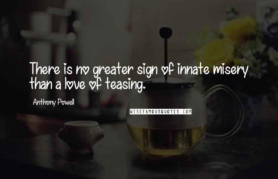 Anthony Powell Quotes: There is no greater sign of innate misery than a love of teasing.