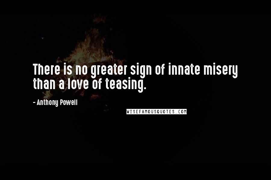 Anthony Powell Quotes: There is no greater sign of innate misery than a love of teasing.
