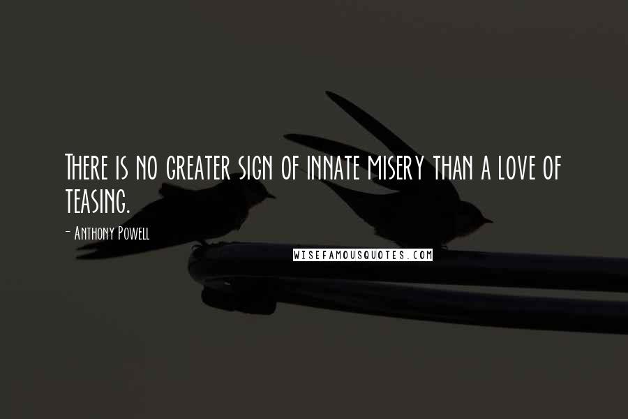 Anthony Powell Quotes: There is no greater sign of innate misery than a love of teasing.