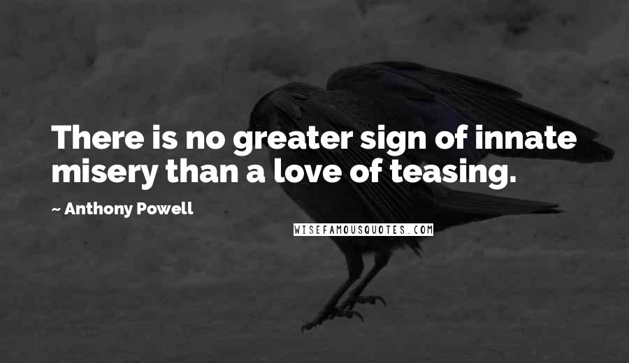 Anthony Powell Quotes: There is no greater sign of innate misery than a love of teasing.