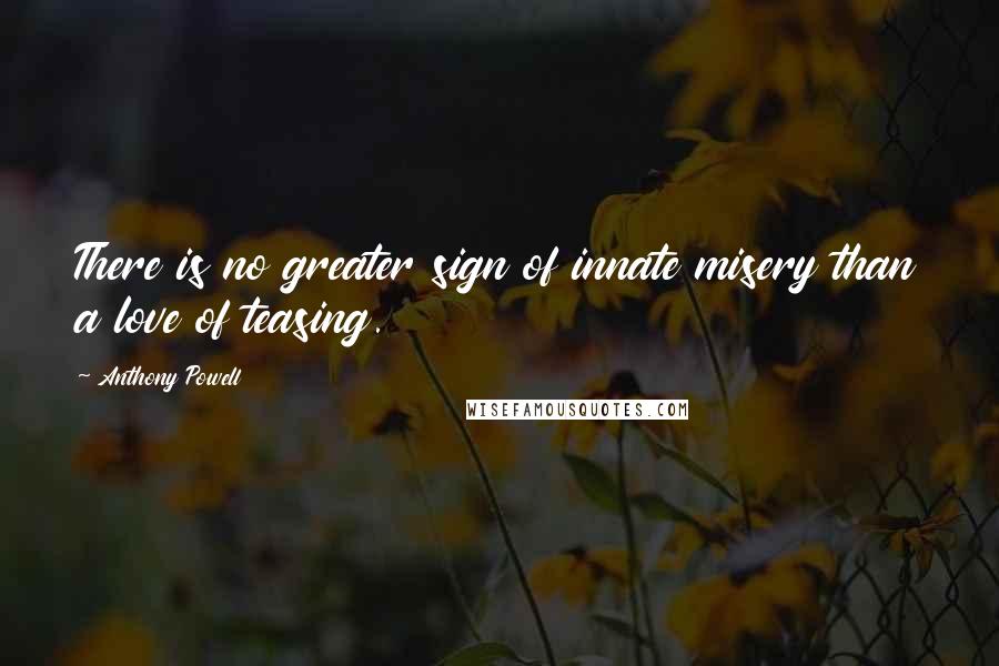 Anthony Powell Quotes: There is no greater sign of innate misery than a love of teasing.