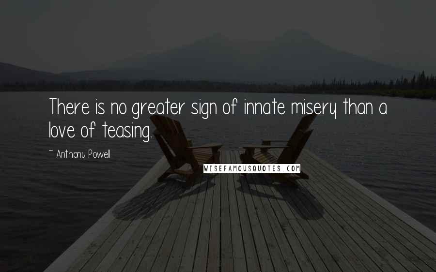 Anthony Powell Quotes: There is no greater sign of innate misery than a love of teasing.