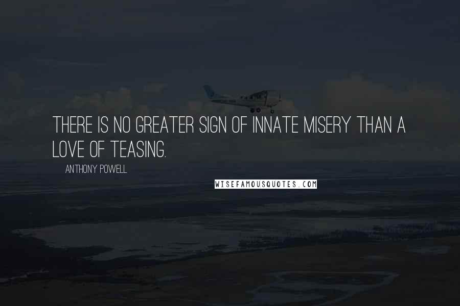 Anthony Powell Quotes: There is no greater sign of innate misery than a love of teasing.