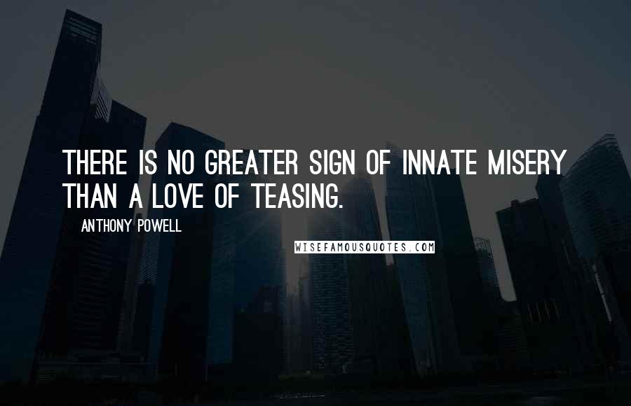 Anthony Powell Quotes: There is no greater sign of innate misery than a love of teasing.