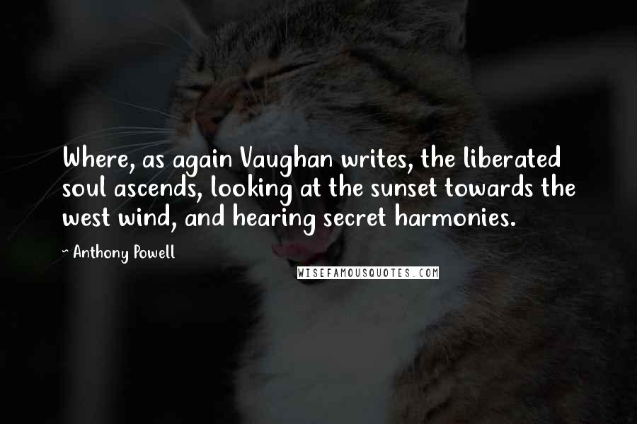Anthony Powell Quotes: Where, as again Vaughan writes, the liberated soul ascends, looking at the sunset towards the west wind, and hearing secret harmonies.