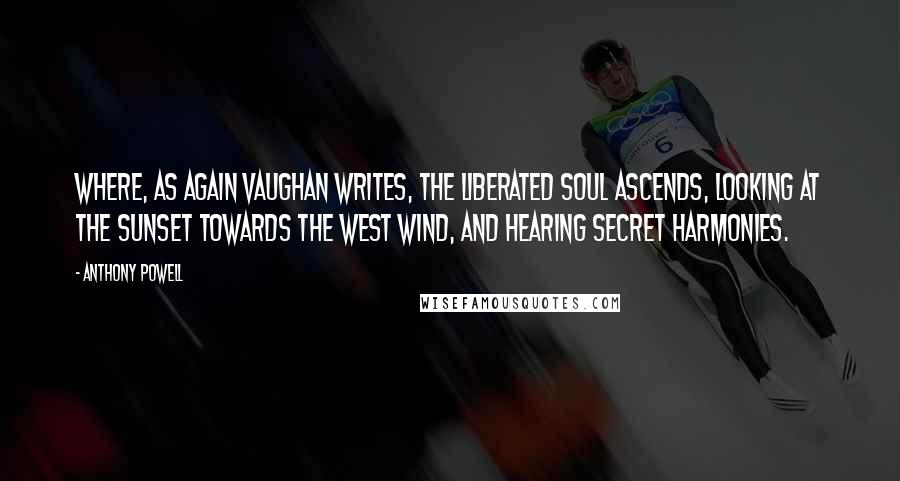 Anthony Powell Quotes: Where, as again Vaughan writes, the liberated soul ascends, looking at the sunset towards the west wind, and hearing secret harmonies.