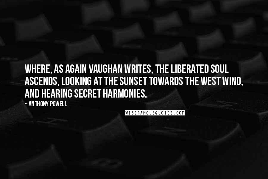 Anthony Powell Quotes: Where, as again Vaughan writes, the liberated soul ascends, looking at the sunset towards the west wind, and hearing secret harmonies.