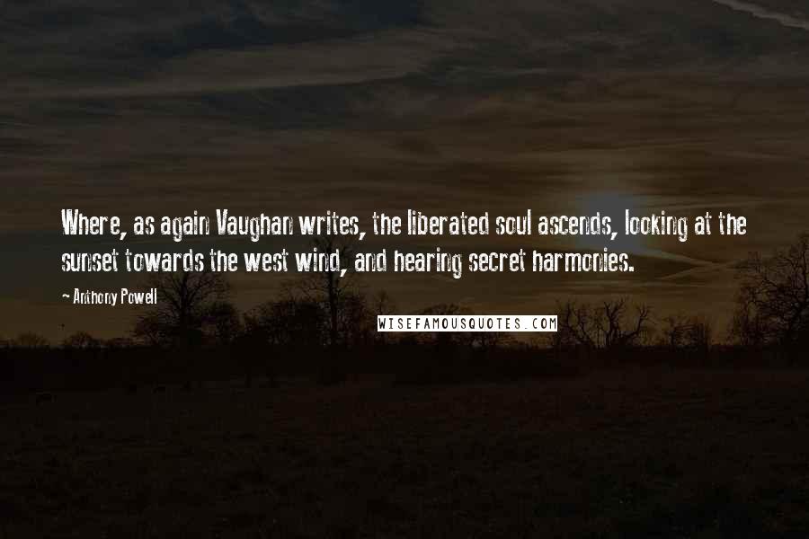 Anthony Powell Quotes: Where, as again Vaughan writes, the liberated soul ascends, looking at the sunset towards the west wind, and hearing secret harmonies.