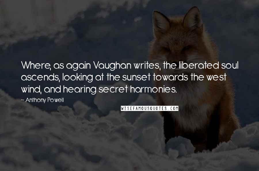 Anthony Powell Quotes: Where, as again Vaughan writes, the liberated soul ascends, looking at the sunset towards the west wind, and hearing secret harmonies.