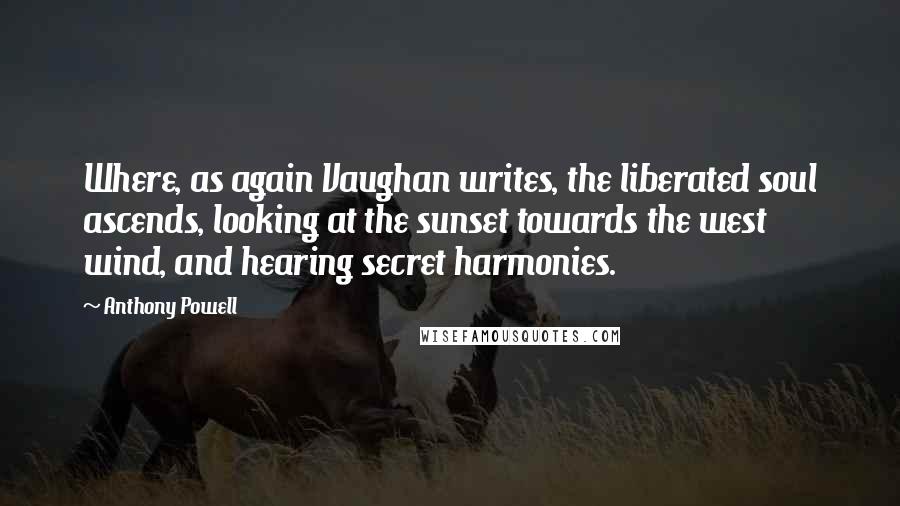 Anthony Powell Quotes: Where, as again Vaughan writes, the liberated soul ascends, looking at the sunset towards the west wind, and hearing secret harmonies.