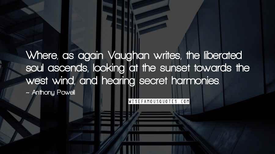 Anthony Powell Quotes: Where, as again Vaughan writes, the liberated soul ascends, looking at the sunset towards the west wind, and hearing secret harmonies.