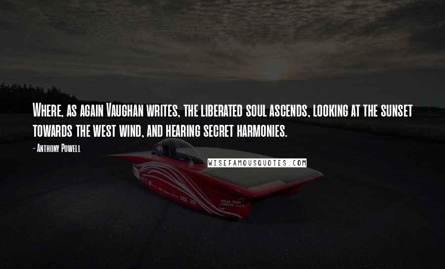 Anthony Powell Quotes: Where, as again Vaughan writes, the liberated soul ascends, looking at the sunset towards the west wind, and hearing secret harmonies.