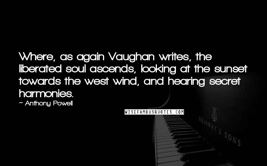 Anthony Powell Quotes: Where, as again Vaughan writes, the liberated soul ascends, looking at the sunset towards the west wind, and hearing secret harmonies.