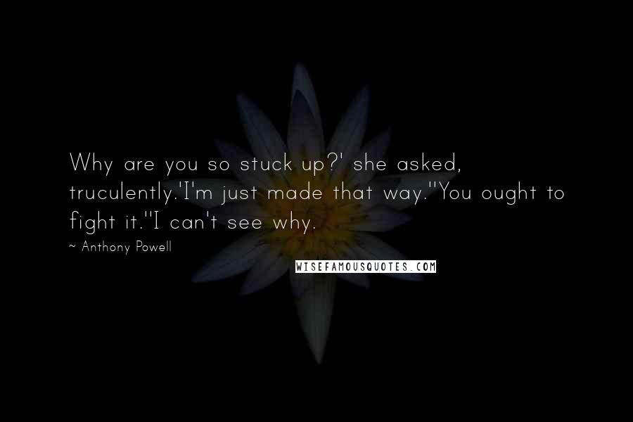 Anthony Powell Quotes: Why are you so stuck up?' she asked, truculently.'I'm just made that way.''You ought to fight it.''I can't see why.
