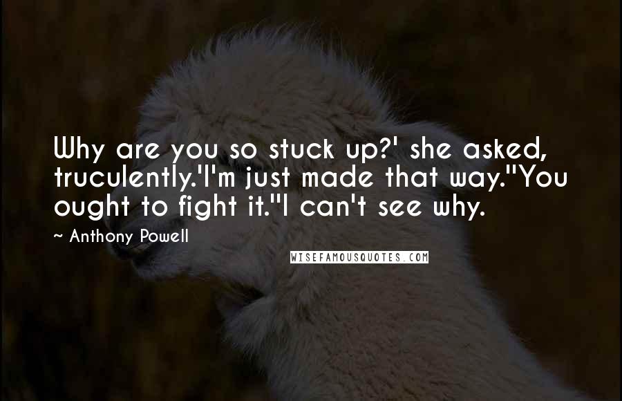 Anthony Powell Quotes: Why are you so stuck up?' she asked, truculently.'I'm just made that way.''You ought to fight it.''I can't see why.