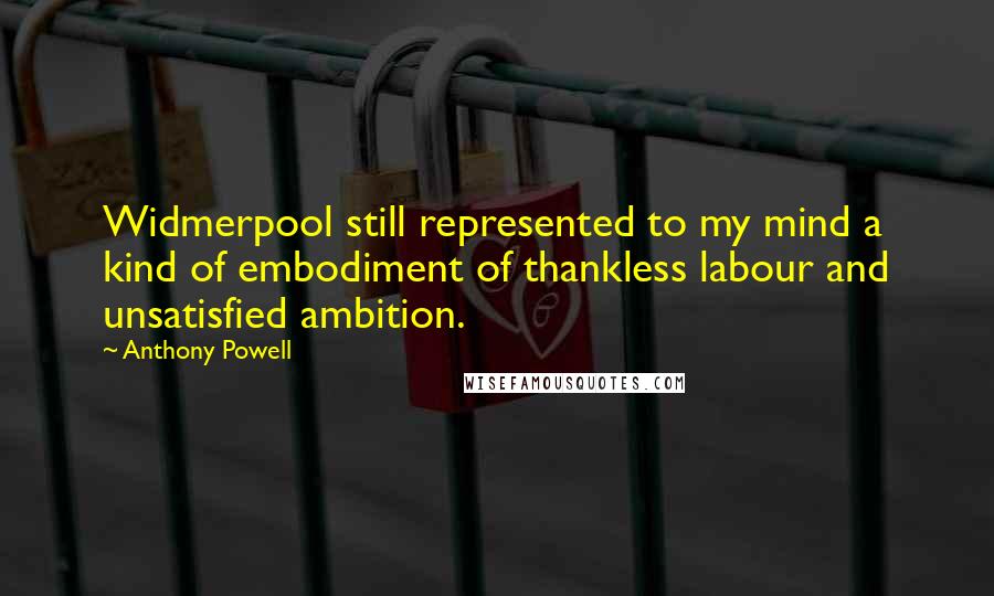 Anthony Powell Quotes: Widmerpool still represented to my mind a kind of embodiment of thankless labour and unsatisfied ambition.