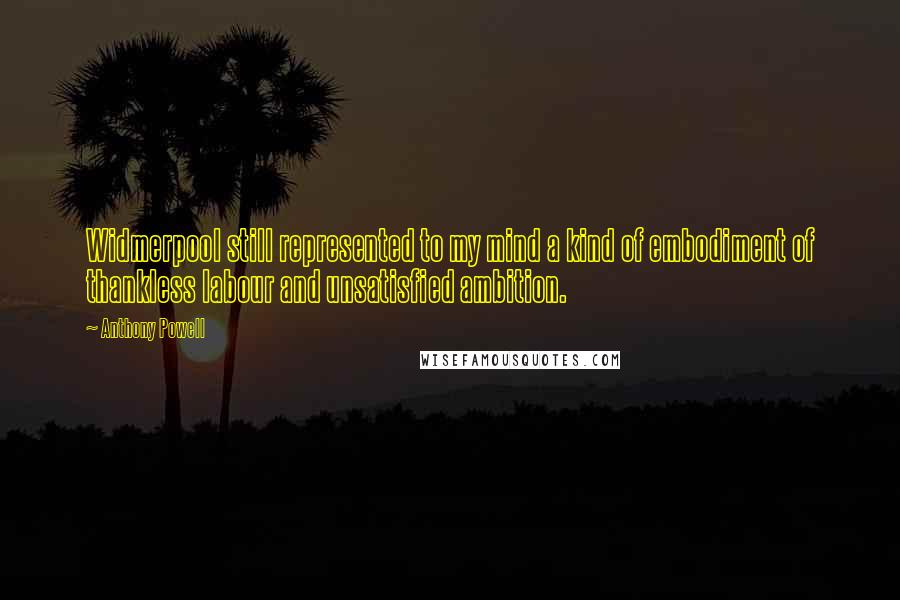 Anthony Powell Quotes: Widmerpool still represented to my mind a kind of embodiment of thankless labour and unsatisfied ambition.