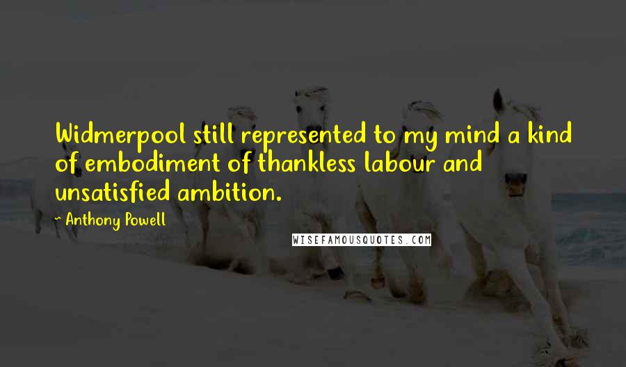 Anthony Powell Quotes: Widmerpool still represented to my mind a kind of embodiment of thankless labour and unsatisfied ambition.