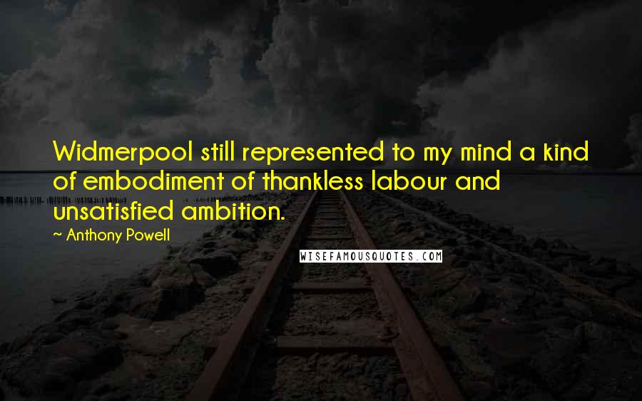 Anthony Powell Quotes: Widmerpool still represented to my mind a kind of embodiment of thankless labour and unsatisfied ambition.