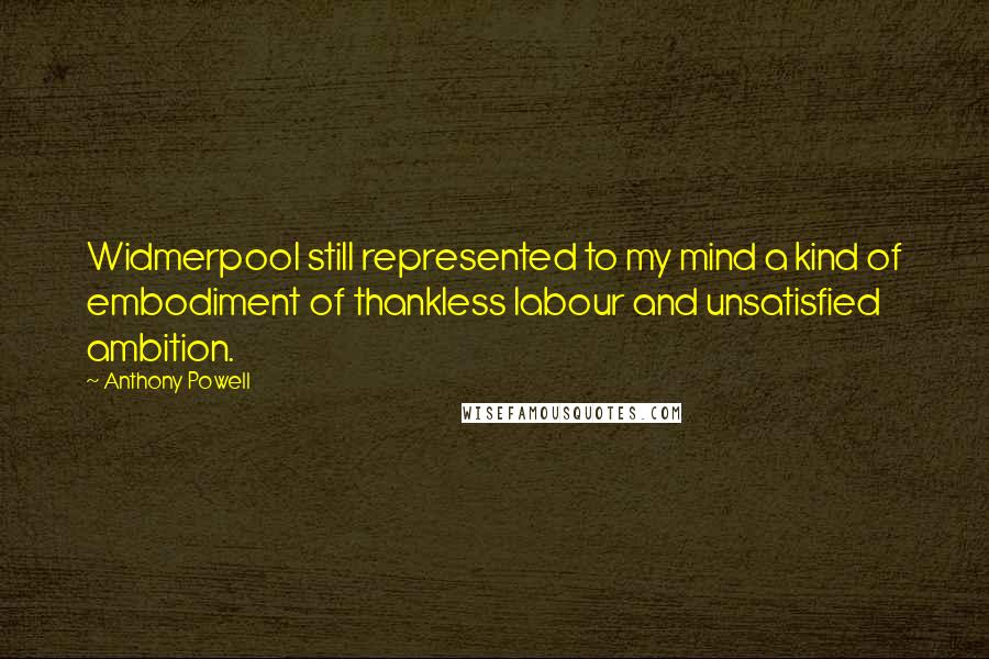 Anthony Powell Quotes: Widmerpool still represented to my mind a kind of embodiment of thankless labour and unsatisfied ambition.