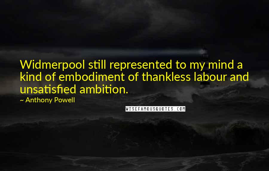 Anthony Powell Quotes: Widmerpool still represented to my mind a kind of embodiment of thankless labour and unsatisfied ambition.