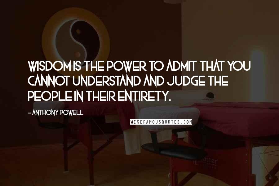 Anthony Powell Quotes: Wisdom is the power to admit that you cannot understand and judge the people in their entirety.