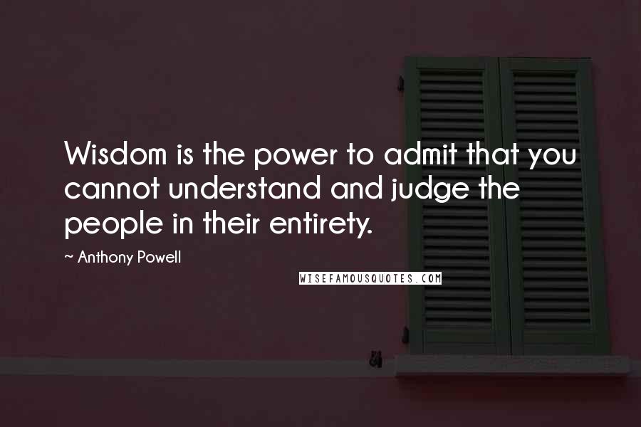 Anthony Powell Quotes: Wisdom is the power to admit that you cannot understand and judge the people in their entirety.