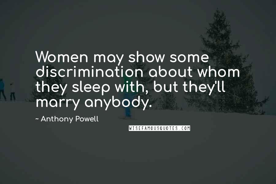 Anthony Powell Quotes: Women may show some discrimination about whom they sleep with, but they'll marry anybody.