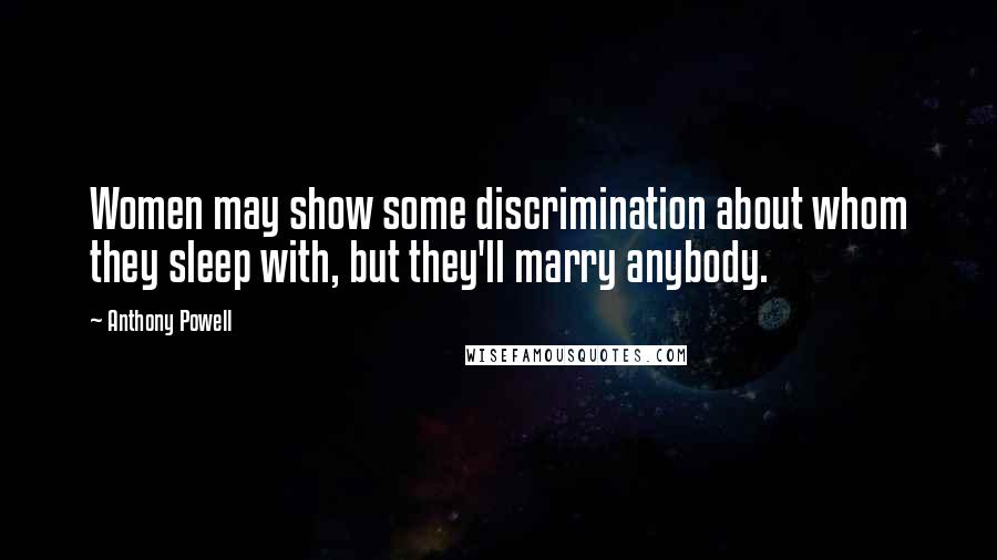 Anthony Powell Quotes: Women may show some discrimination about whom they sleep with, but they'll marry anybody.