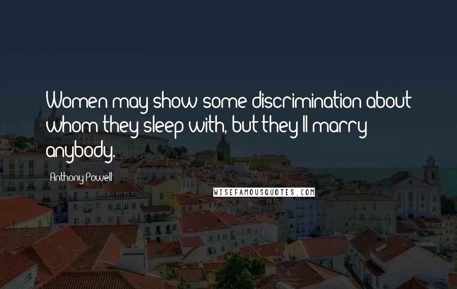 Anthony Powell Quotes: Women may show some discrimination about whom they sleep with, but they'll marry anybody.