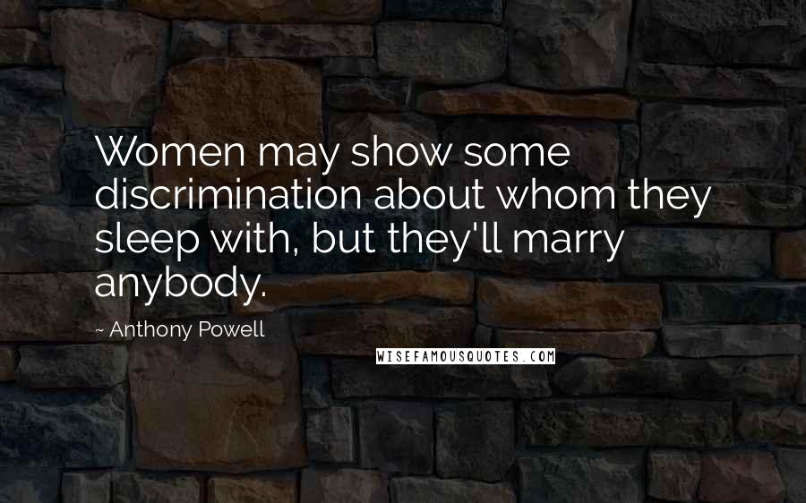 Anthony Powell Quotes: Women may show some discrimination about whom they sleep with, but they'll marry anybody.