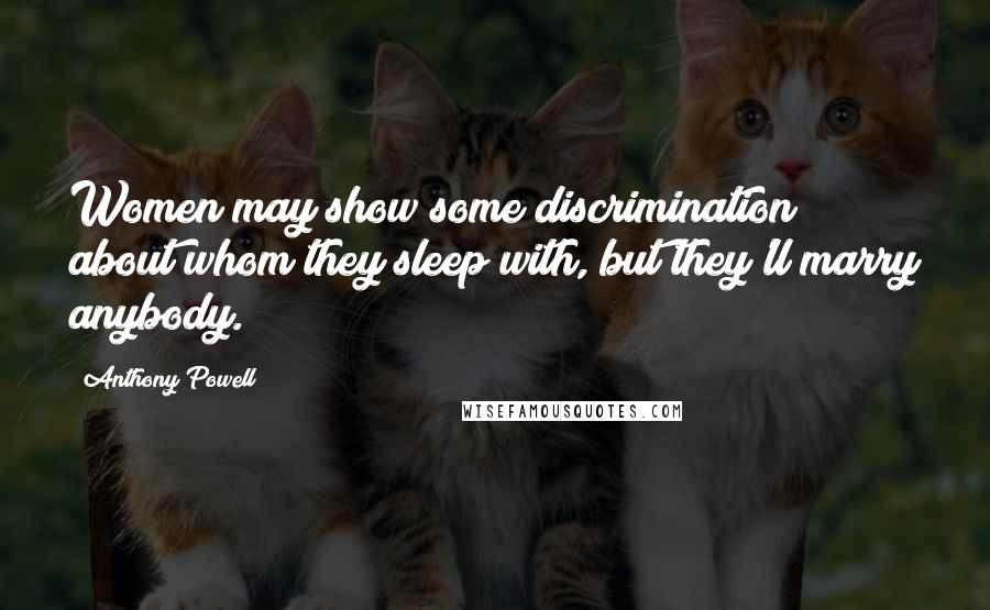 Anthony Powell Quotes: Women may show some discrimination about whom they sleep with, but they'll marry anybody.