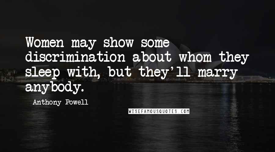 Anthony Powell Quotes: Women may show some discrimination about whom they sleep with, but they'll marry anybody.