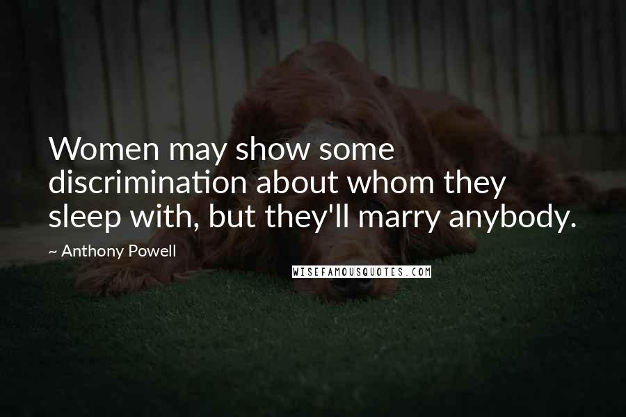 Anthony Powell Quotes: Women may show some discrimination about whom they sleep with, but they'll marry anybody.