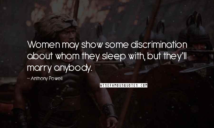 Anthony Powell Quotes: Women may show some discrimination about whom they sleep with, but they'll marry anybody.