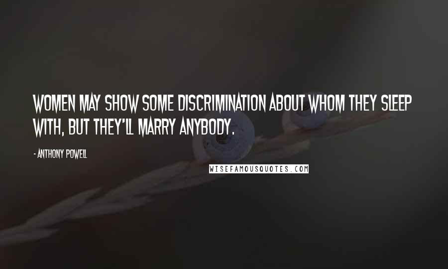 Anthony Powell Quotes: Women may show some discrimination about whom they sleep with, but they'll marry anybody.