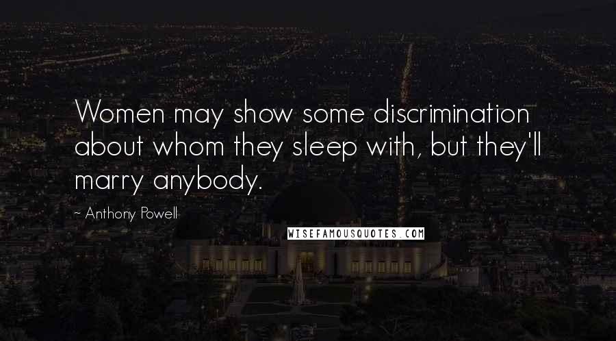 Anthony Powell Quotes: Women may show some discrimination about whom they sleep with, but they'll marry anybody.