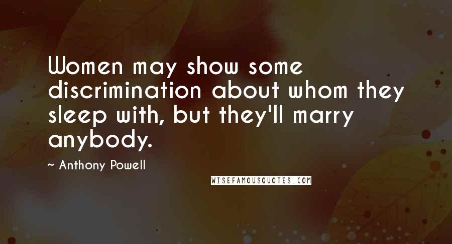 Anthony Powell Quotes: Women may show some discrimination about whom they sleep with, but they'll marry anybody.
