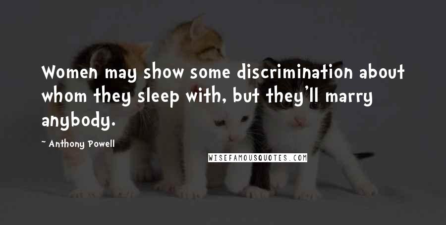 Anthony Powell Quotes: Women may show some discrimination about whom they sleep with, but they'll marry anybody.