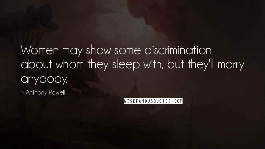 Anthony Powell Quotes: Women may show some discrimination about whom they sleep with, but they'll marry anybody.