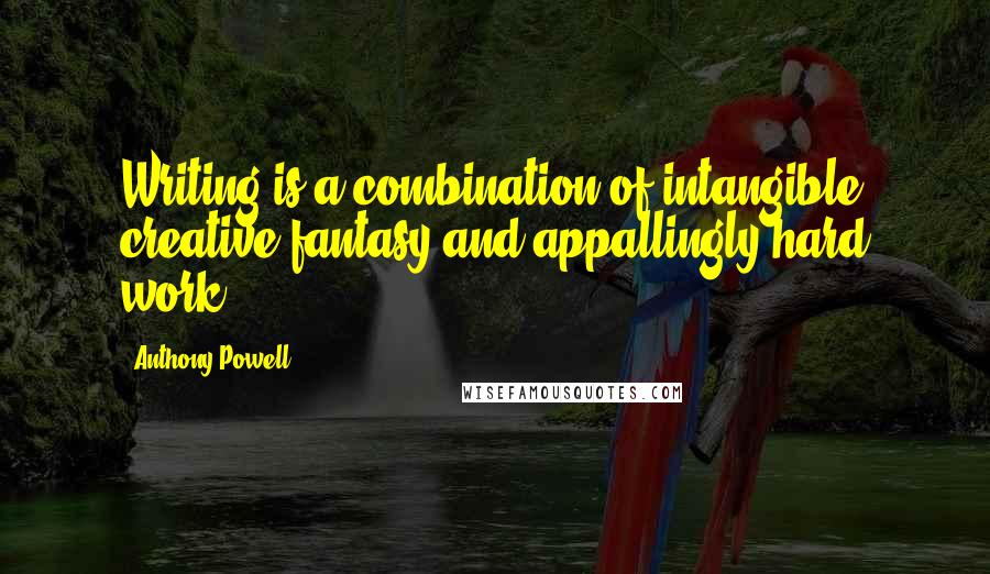 Anthony Powell Quotes: Writing is a combination of intangible creative fantasy and appallingly hard work.