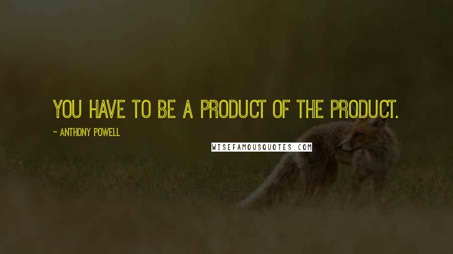 Anthony Powell Quotes: You have to be a product of the product.