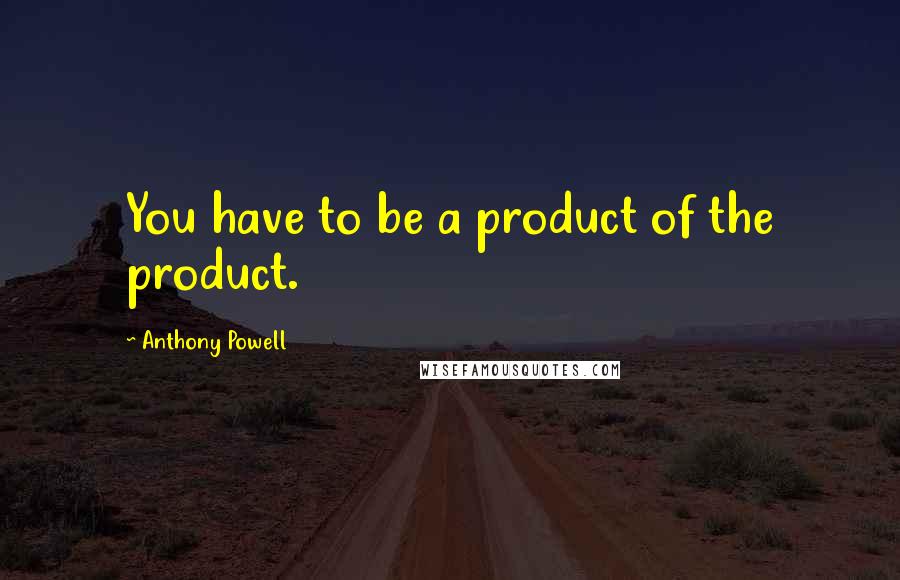 Anthony Powell Quotes: You have to be a product of the product.