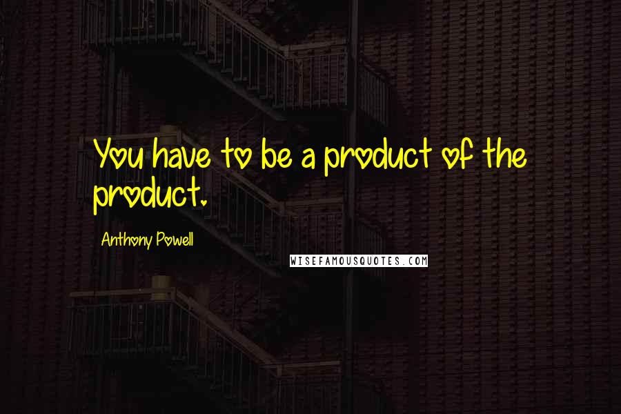 Anthony Powell Quotes: You have to be a product of the product.