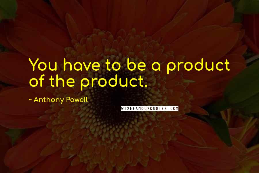 Anthony Powell Quotes: You have to be a product of the product.