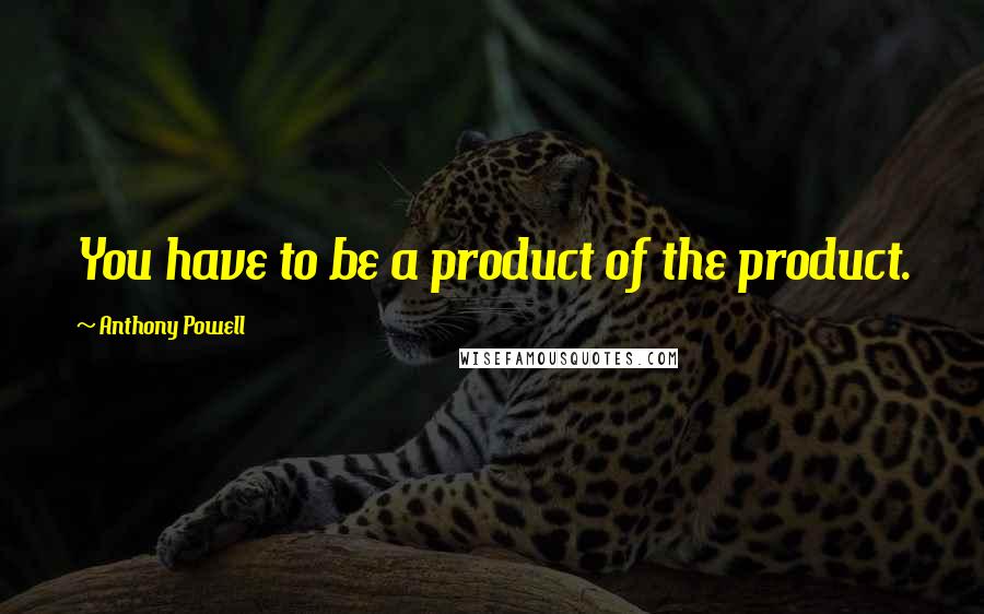 Anthony Powell Quotes: You have to be a product of the product.